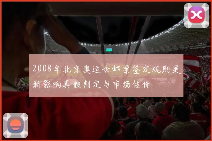 2008年北京奥运会邮票鉴定规则更新影响真假判定与市场估价
