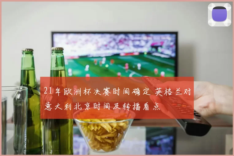 21年欧洲杯决赛时间确定 英格兰对意大利北京时间及转播看点