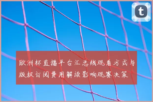 欧洲杯直播平台汇总线观看方式与版权订阅费用解读影响观赛决策
