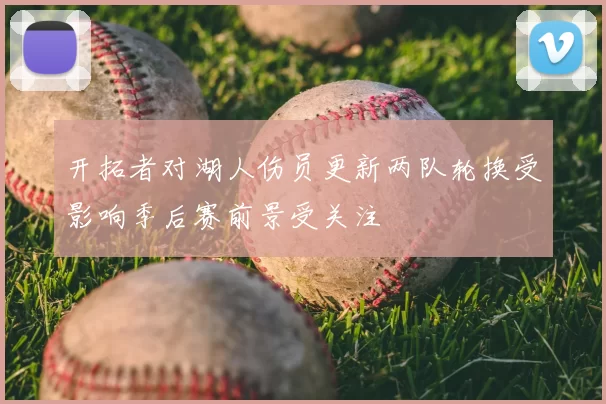 开拓者对湖人伤员更新两队轮换受影响季后赛前景受关注