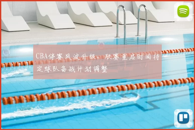 CBA停赛风波升级，联赛重启时间待定球队备战计划调整