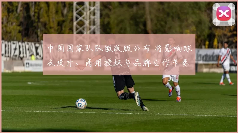 中国国家队队徽改版公布 将影响球衣设计、商用授权与品牌合作节奏