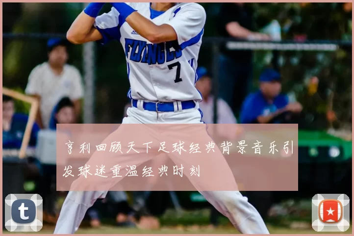 亨利回顾天下足球经典背景音乐引发球迷重温经典时刻