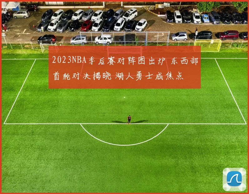 2023NBA季后赛对阵图出炉 东西部首轮对决揭晓 湖人勇士成焦点