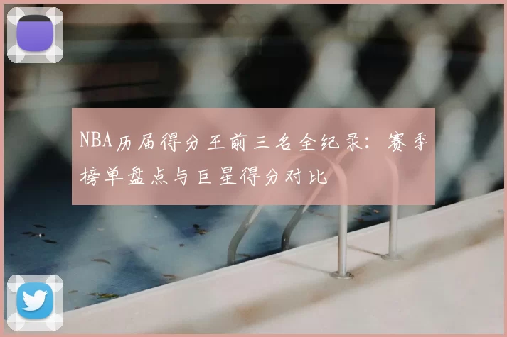 NBA历届得分王前三名全纪录:赛季榜单盘点与巨星得分对比