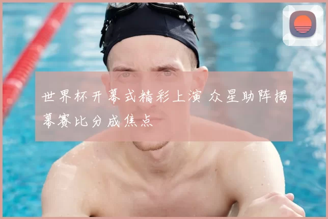 世界杯开幕式精彩上演 众星助阵揭幕赛比分成焦点