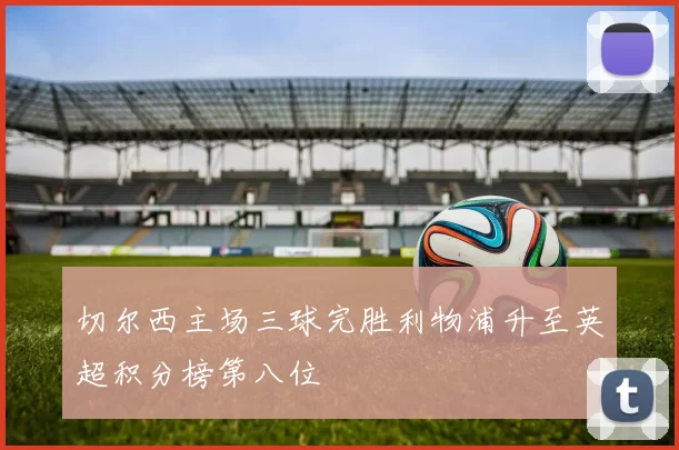 切尔西主场三球完胜利物浦升至英超积分榜第八位