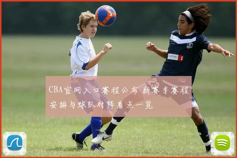 CBA官网入口赛程公布 新赛季赛程安排与球队对阵看点一览