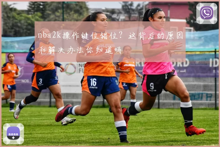 nba2k操作键位错位？这背后的原因和解决办法你知道吗