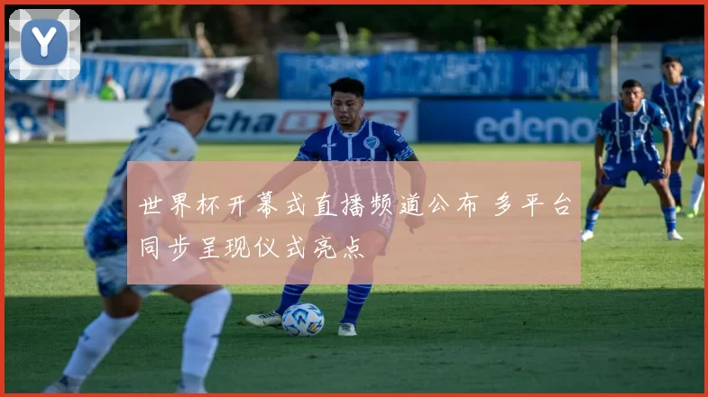 世界杯开幕式直播频道公布 多平台同步呈现仪式亮点