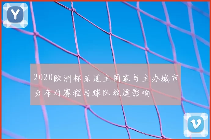 2020欧洲杯东道主国家与主办城市分布对赛程与球队旅途影响