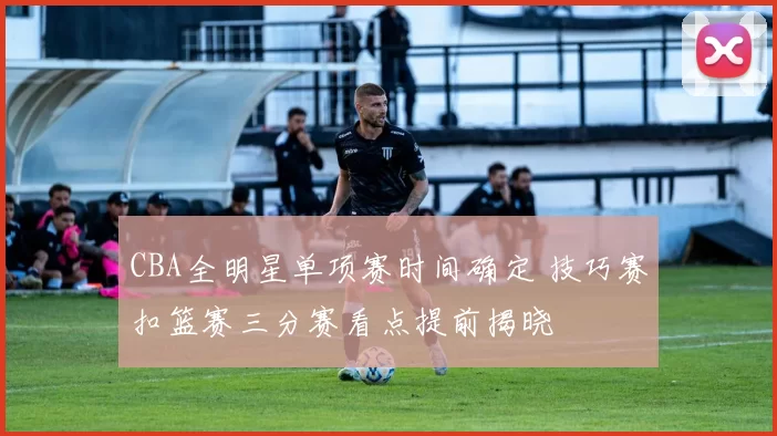 CBA全明星单项赛时间确定 技巧赛扣篮赛三分赛看点提前揭晓