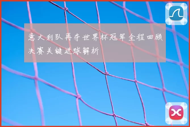 意大利队再夺世界杯冠军全程回顾决赛关键进球解析