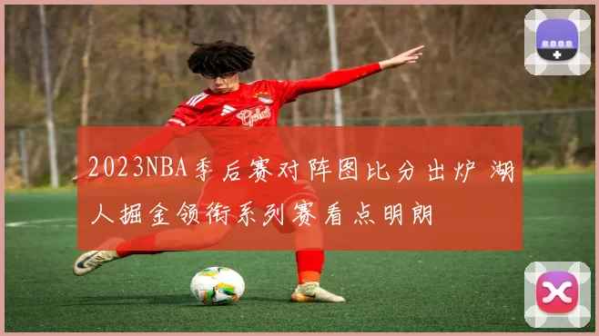 2023NBA季后赛对阵图比分出炉 湖人掘金领衔系列赛看点明朗