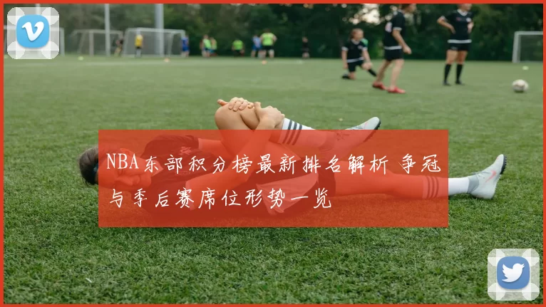 NBA东部积分榜最新排名解析 争冠与季后赛席位形势一览