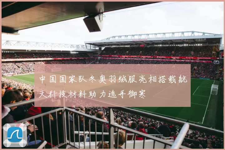 中国国家队冬奥羽绒服亮相搭载航天科技材料助力选手御寒