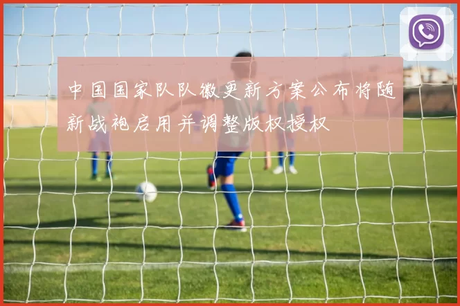 中国国家队队徽更新方案公布将随新战袍启用并调整版权授权