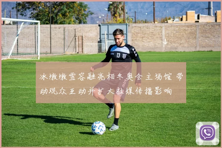 冰墩墩雪容融亮相冬奥会主场馆 带动观众互动并扩大社媒传播影响