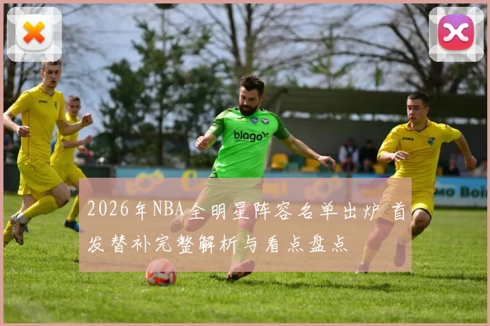 2026年NBA全明星阵容名单出炉 首发替补完整解析与看点盘点