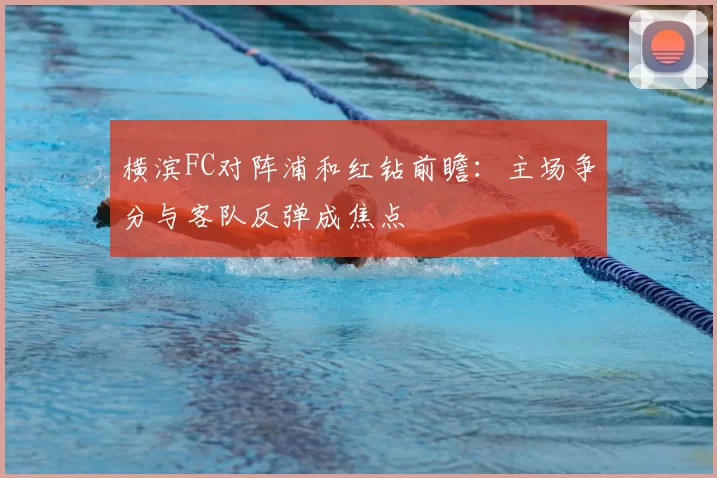 横滨FC对阵浦和红钻前瞻:主场争分与客队反弹成焦点