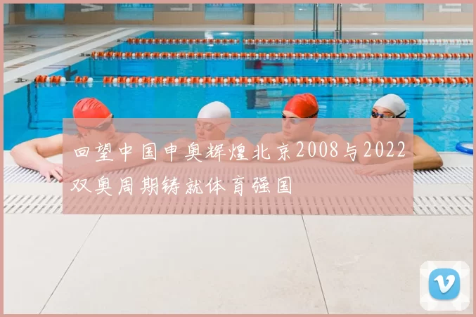 回望中国申奥辉煌北京2008与2022双奥周期铸就体育强国