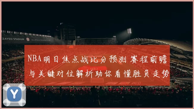 NBA明日焦点战比分预测 赛程前瞻与关键对位解析助你看懂胜负走势