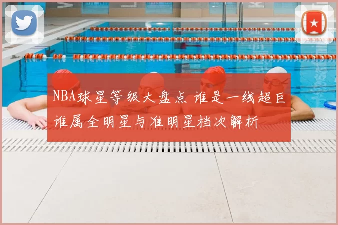 NBA球星等级大盘点 谁是一线超巨谁属全明星与准明星档次解析