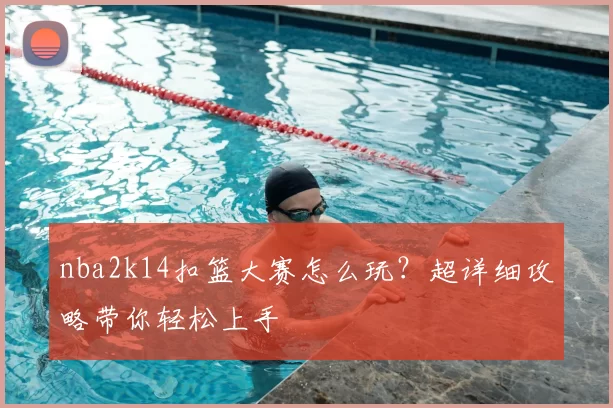 nba2k14扣篮大赛怎么玩?超详细攻略带你轻松上手