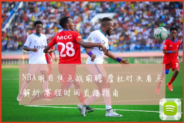 NBA明日焦点战前瞻 詹杜对决看点解析 赛程时间直播指南