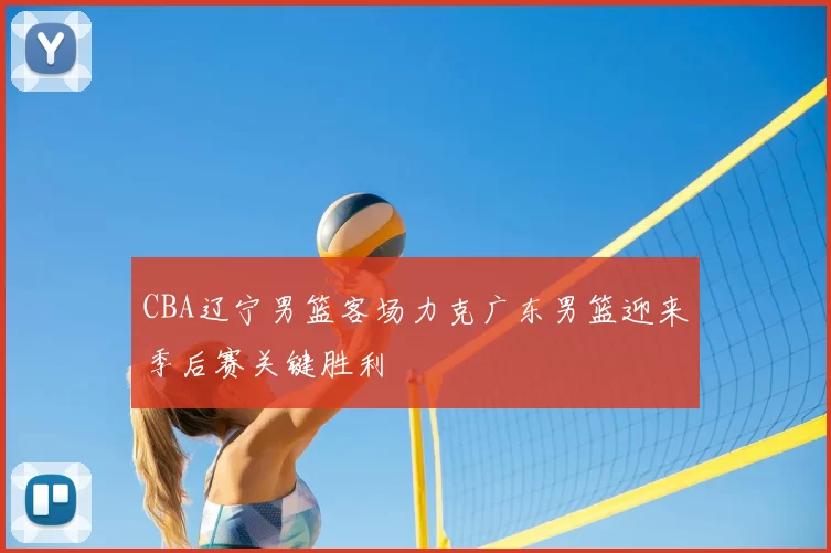 CBA辽宁男篮客场力克广东男篮迎来季后赛关键胜利