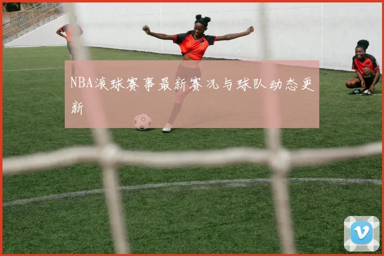 NBA滚球赛事最新赛况与球队动态更新