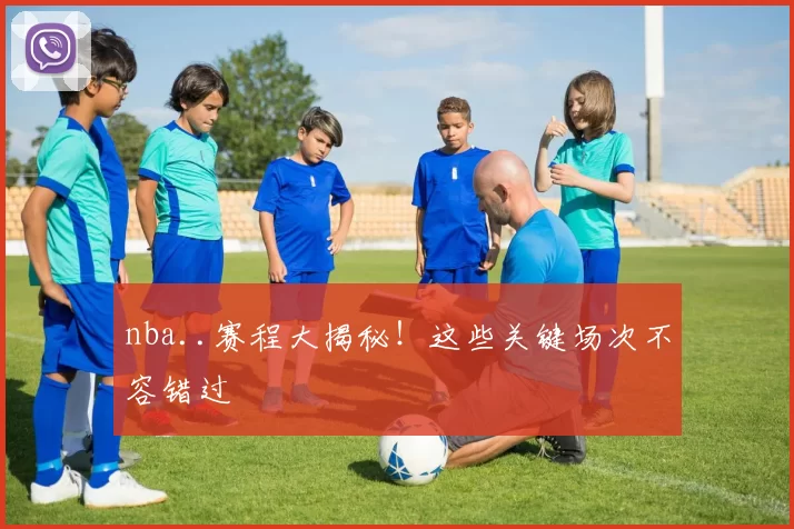 nba..赛程大揭秘!这些关键场次不容错过