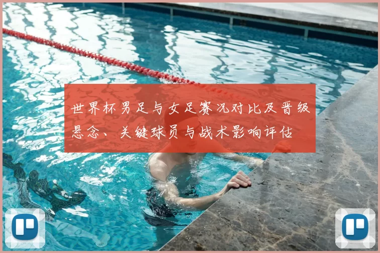 世界杯男足与女足赛况对比及晋级悬念、关键球员与战术影响评估