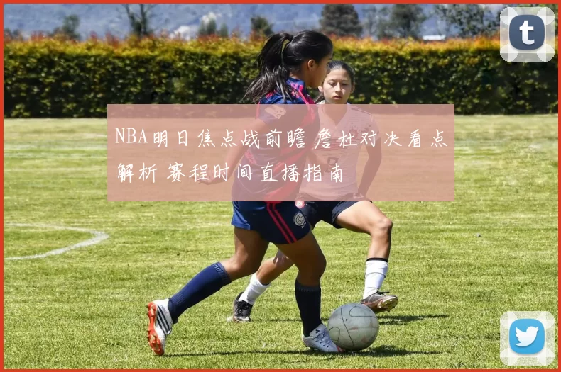 NBA明日焦点战前瞻 詹杜对决看点解析 赛程时间直播指南