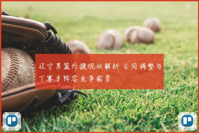 辽宁男篮外援现状解析 合同调整与下赛季阵容竞争前景