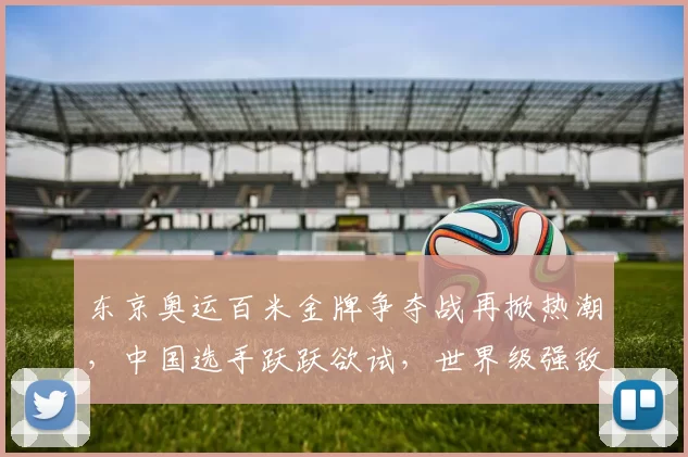 东京奥运百米金牌争夺战再掀热潮，中国选手跃跃欲试，世界级强敌共舞