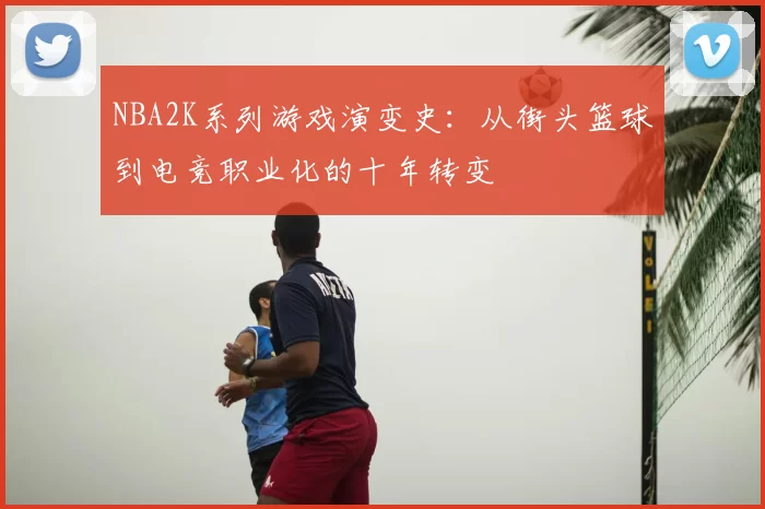 NBA2K系列游戏演变史：从街头篮球到电竞职业化的十年转变