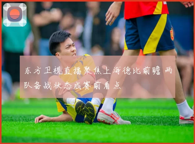 东方卫视直播聚焦上海德比前瞻 两队备战状态成赛前看点