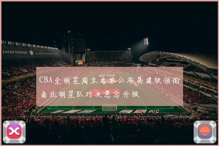 CBA全明星周末名单公布易建联领衔南北明星队对决悬念升级