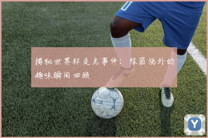 揭秘世界杯走光事件：绿茵场外的趣味瞬间回顾