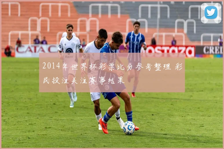 2014年世界杯彩票比分参考整理 彩民投注关注赛事结果