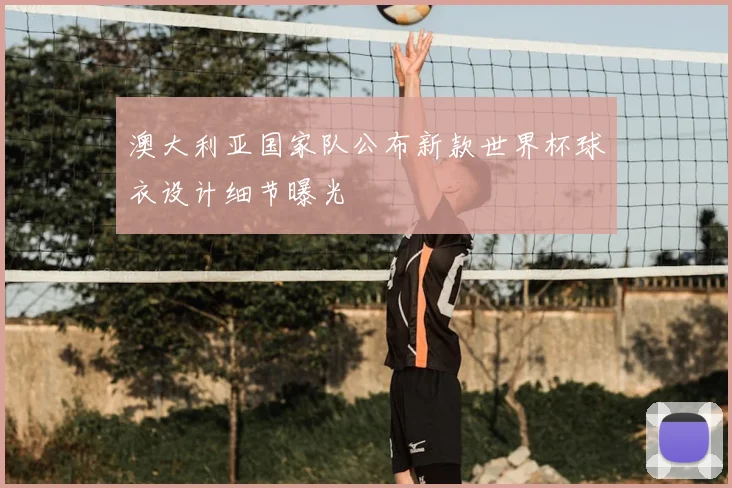 澳大利亚国家队公布新款世界杯球衣设计细节曝光