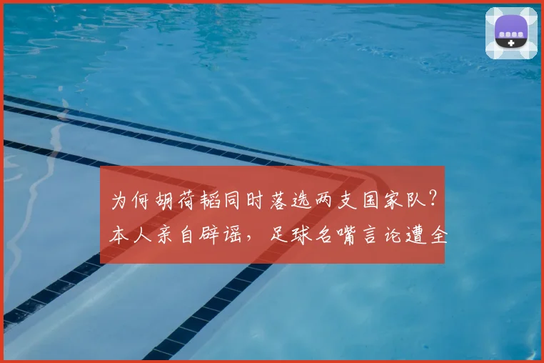 为何胡荷韬同时落选两支国家队？本人亲自辟谣，足球名嘴言论遭全面打脸_国足_伤病_球迷