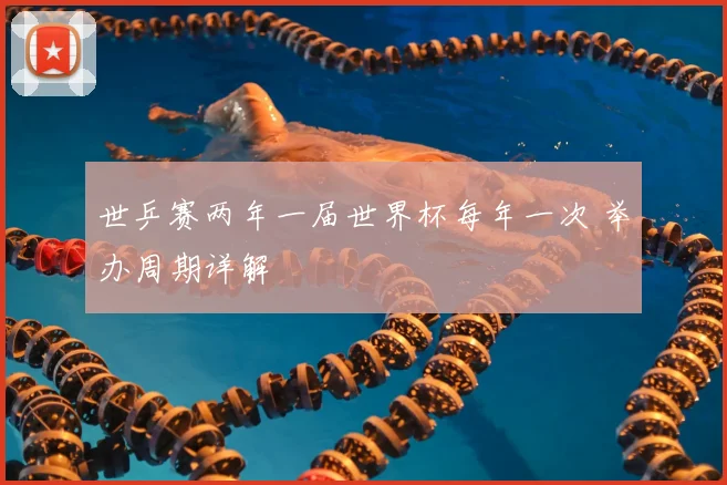 世乒赛两年一届世界杯每年一次 举办周期详解