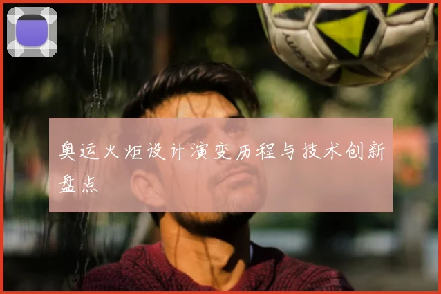 奥运火炬设计演变历程与技术创新盘点