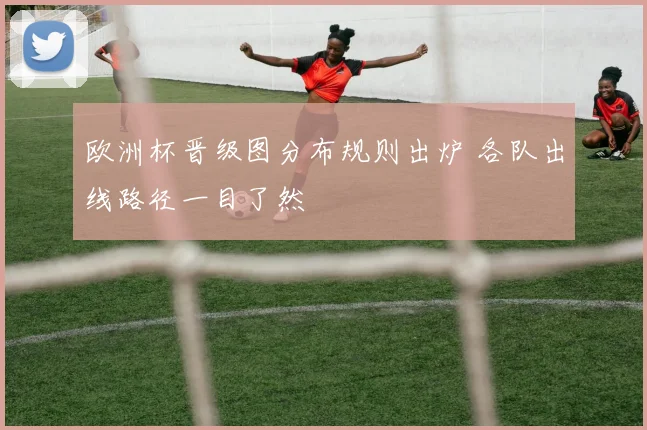 欧洲杯晋级图分布规则出炉 各队出线路径一目了然