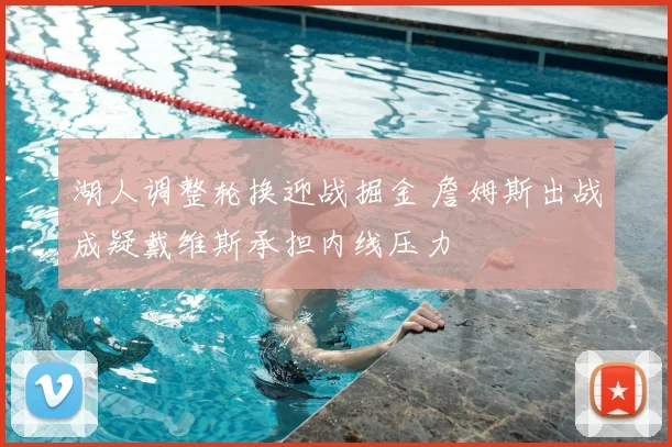 湖人调整轮换迎战掘金 詹姆斯出战成疑戴维斯承担内线压力