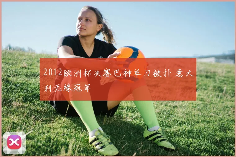 2012欧洲杯决赛巴神单刀被扑 意大利无缘冠军