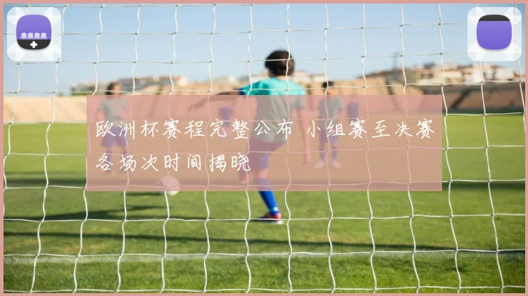 欧洲杯赛程完整公布 小组赛至决赛各场次时间揭晓