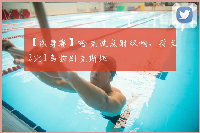 【热身赛】哈克波点射双响，荷兰2比1乌兹别克斯坦
